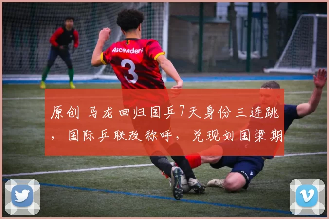 原创 马龙回归国乒7天身份三连跳，国际乒联改称呼，兑现刘国梁期待