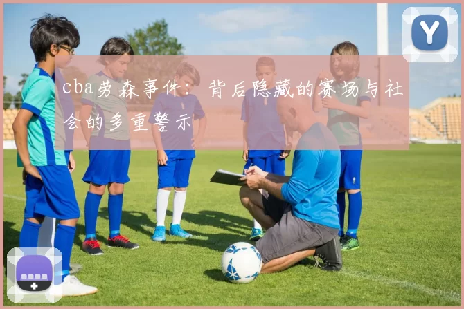 cba劳森事件：背后隐藏的赛场与社会的多重警示