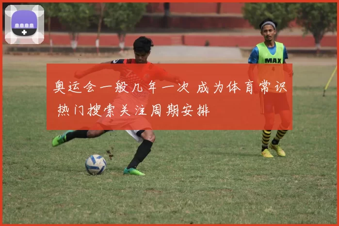 奥运会一般几年一次 成为体育常识 热门搜索关注周期安排