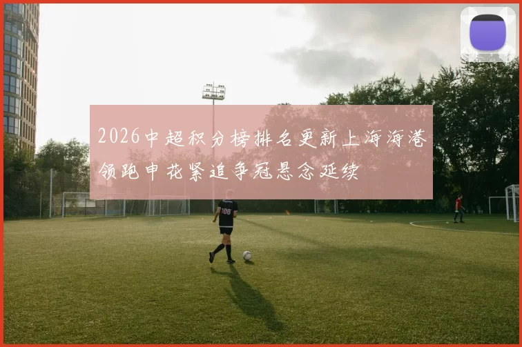 2026中超积分榜排名更新上海海港领跑申花紧追争冠悬念延续