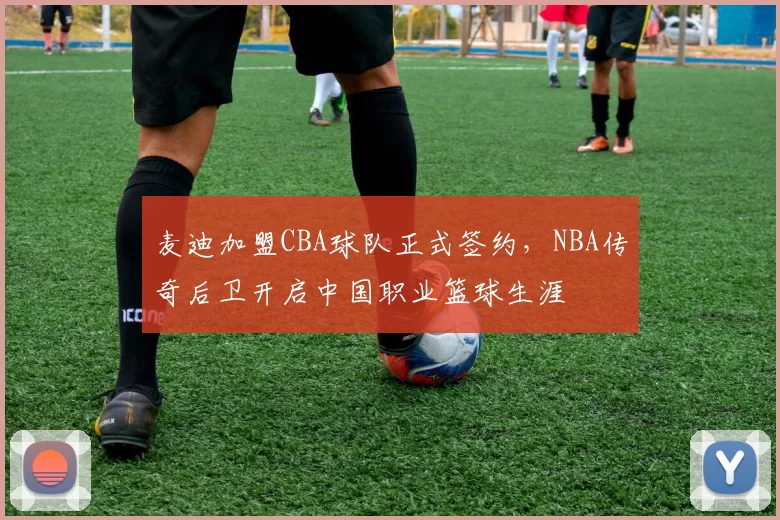 麦迪加盟CBA球队正式签约，NBA传奇后卫开启中国职业篮球生涯