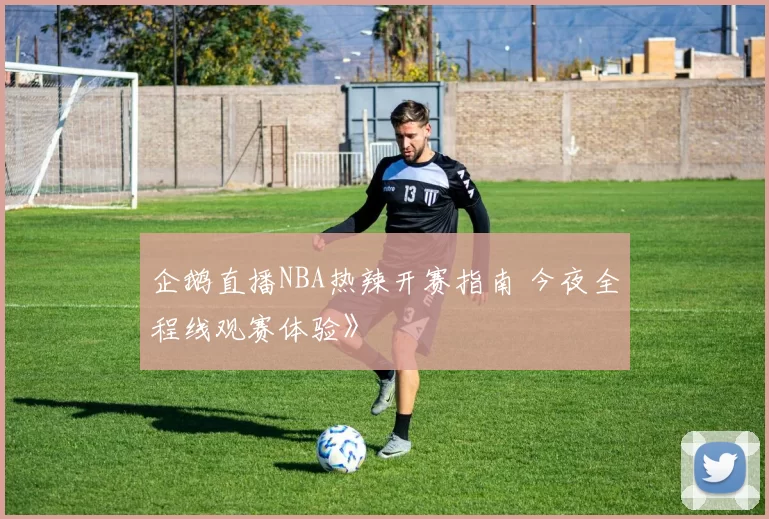 企鹅直播NBA热辣开赛指南 今夜全程线观赛体验》