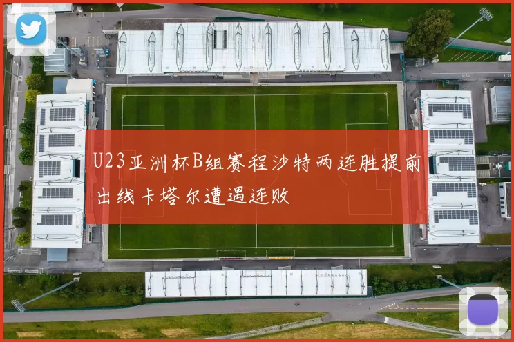 U23亚洲杯B组赛程沙特两连胜提前出线卡塔尔遭遇连败