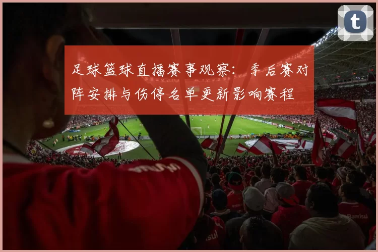 足球篮球直播赛事观察：季后赛对阵安排与伤停名单更新影响赛程