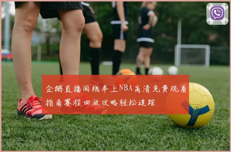 企鹅直播间线奉上NBA高清免费观看指南赛程回放攻略轻松追踪