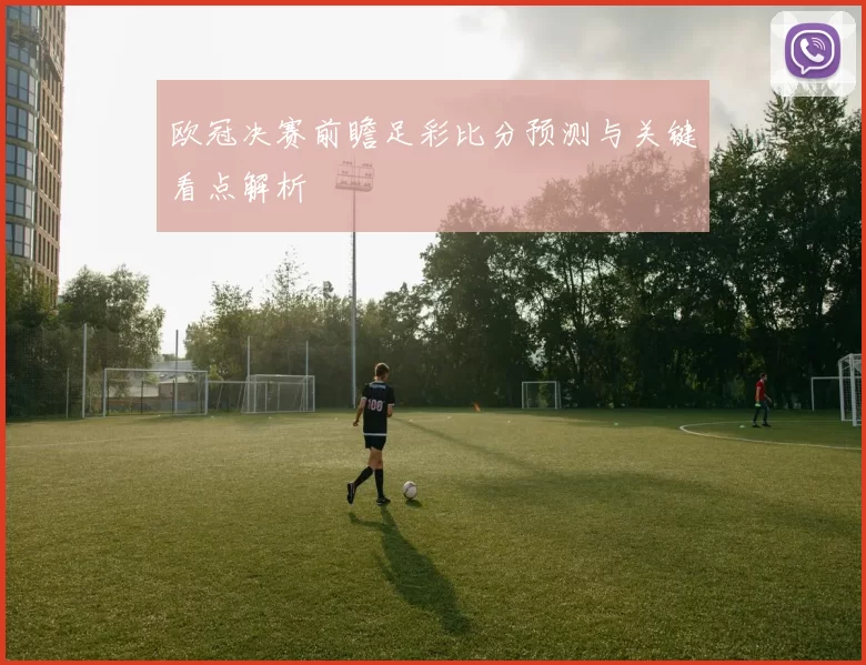 欧冠决赛前瞻足彩比分预测与关键看点解析