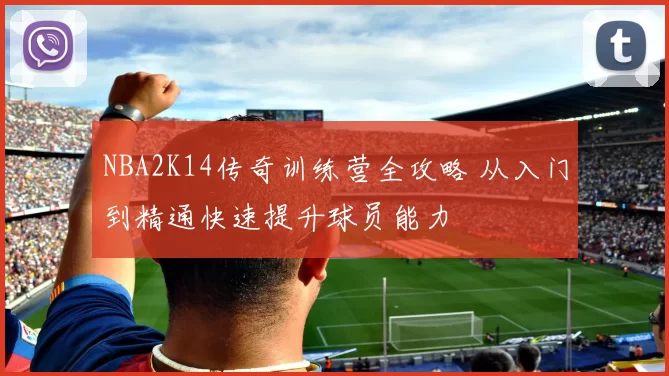 NBA2K14传奇训练营全攻略 从入门到精通快速提升球员能力