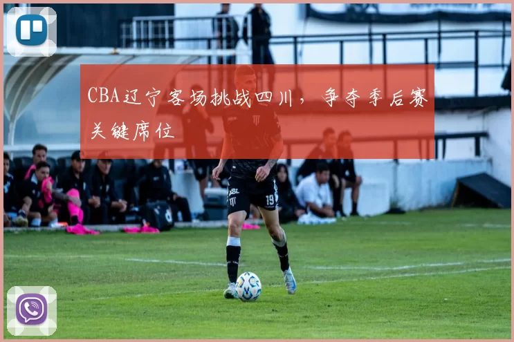 CBA辽宁客场挑战四川，争夺季后赛关键席位