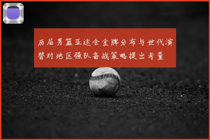 历届男篮亚运会金牌分布与世代演替对地区强队备战策略提出考量