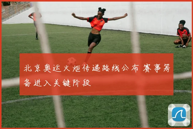北京奥运火炬传递路线公布 赛事筹备进入关键阶段