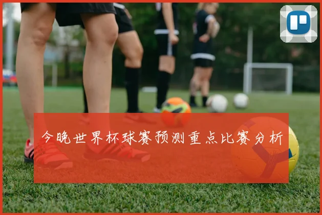 今晚世界杯球赛预测重点比赛分析