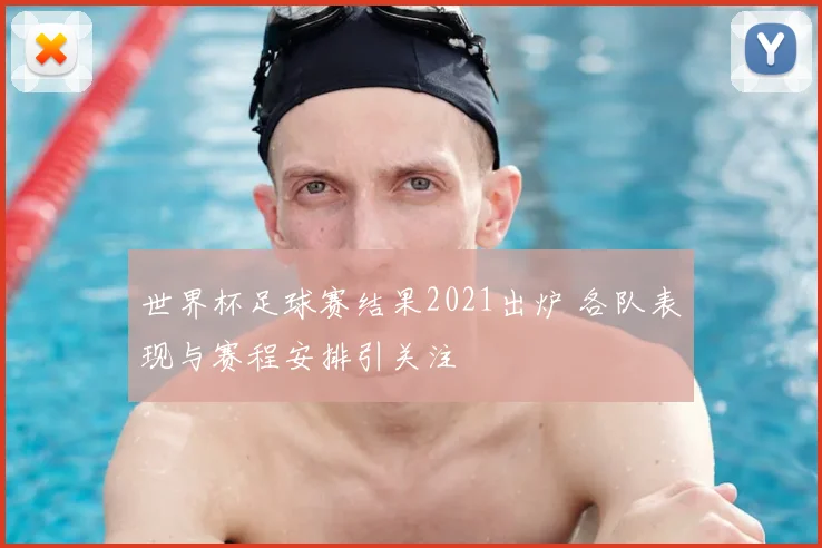 世界杯足球赛结果2021出炉 各队表现与赛程安排引关注
