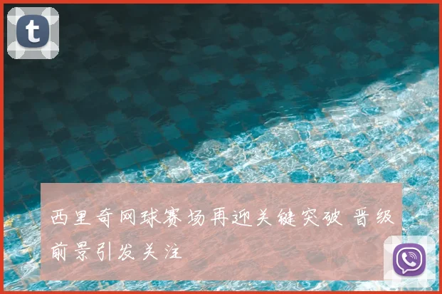 西里奇网球赛场再迎关键突破 晋级前景引发关注