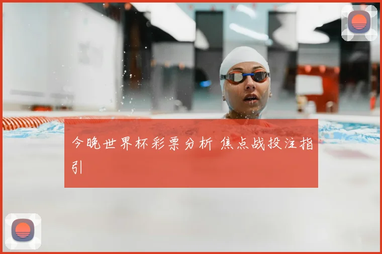今晚世界杯彩票分析 焦点战投注指引