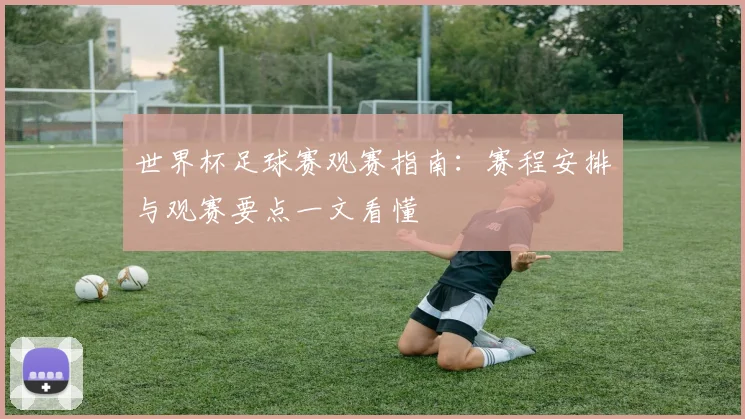 世界杯足球赛观赛指南:赛程安排与观赛要点一文看懂
