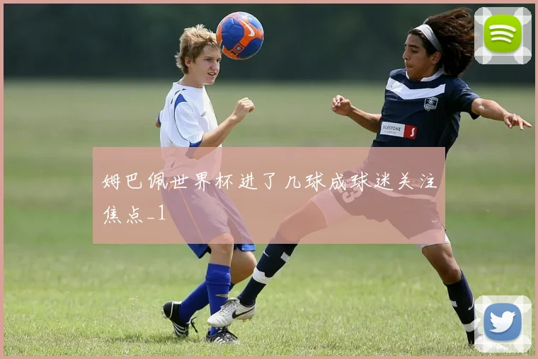 姆巴佩世界杯进了几球成球迷关注焦点_1