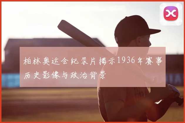 柏林奥运会纪录片揭示1936年赛事历史影像与政治背景