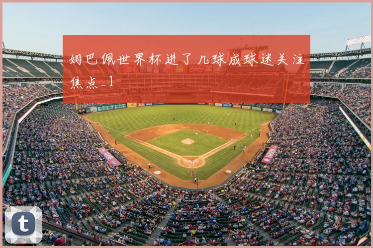 姆巴佩世界杯进了几球成球迷关注焦点_1