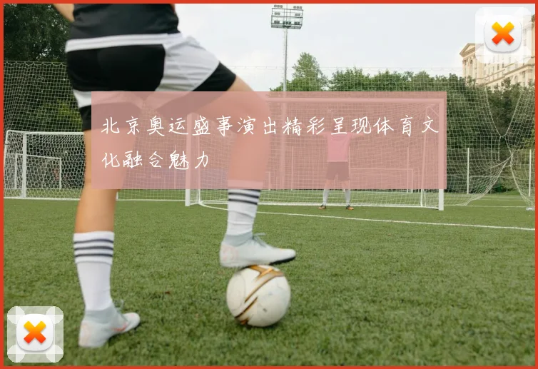 北京奥运盛事演出精彩呈现体育文化融合魅力