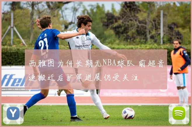 西雅图为何长期无NBA球队 前超音速搬迁后扩军进展仍受关注
