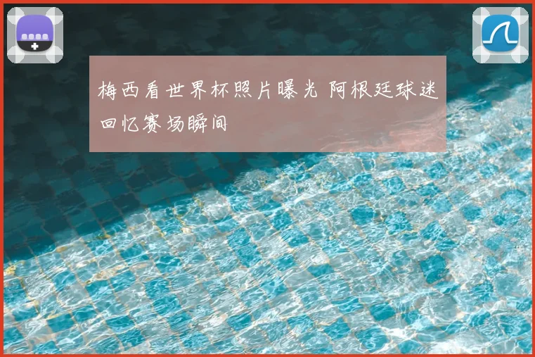 梅西看世界杯照片曝光 阿根廷球迷回忆赛场瞬间