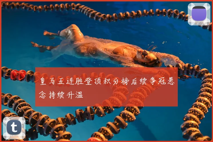 皇马五连胜登顶积分榜后续争冠悬念持续升温