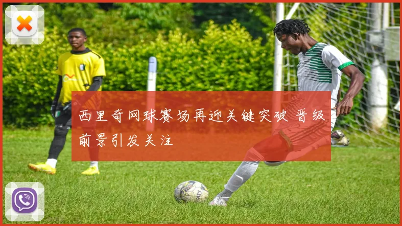 西里奇网球赛场再迎关键突破 晋级前景引发关注