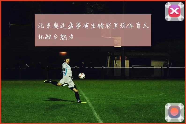 北京奥运盛事演出精彩呈现体育文化融合魅力