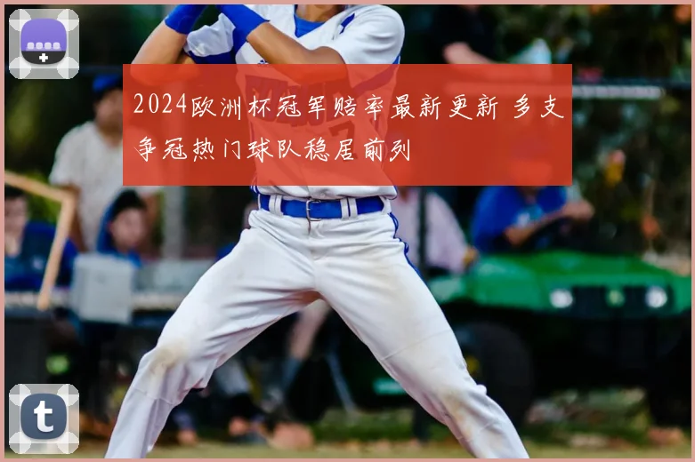 2024欧洲杯冠军赔率最新更新 多支争冠热门球队稳居前列