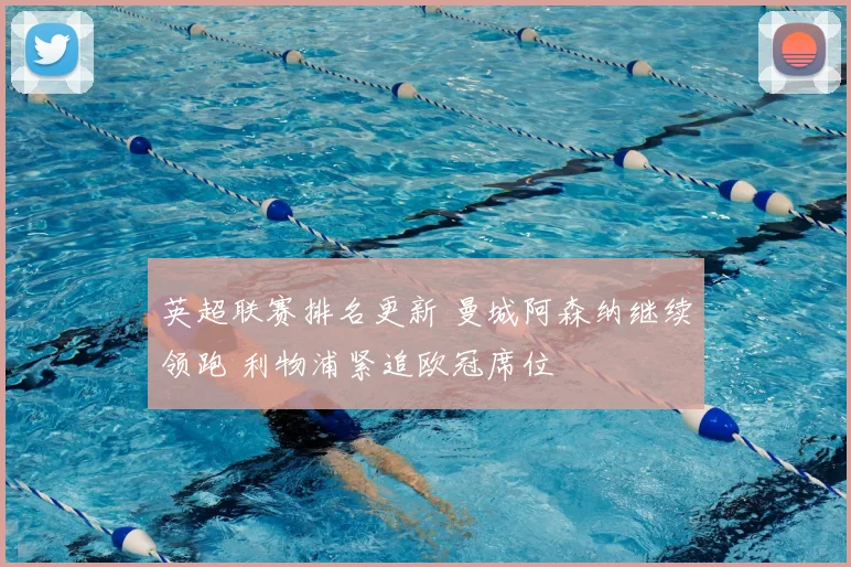 英超联赛排名更新 曼城阿森纳继续领跑 利物浦紧追欧冠席位