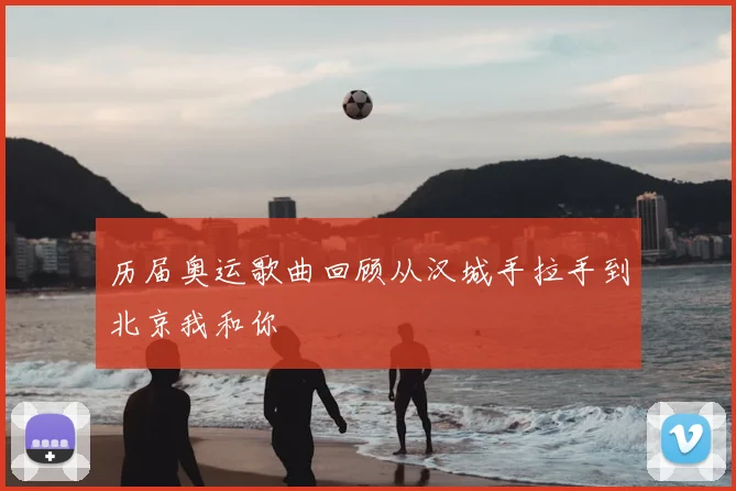 历届奥运歌曲回顾从汉城手拉手到北京我和你